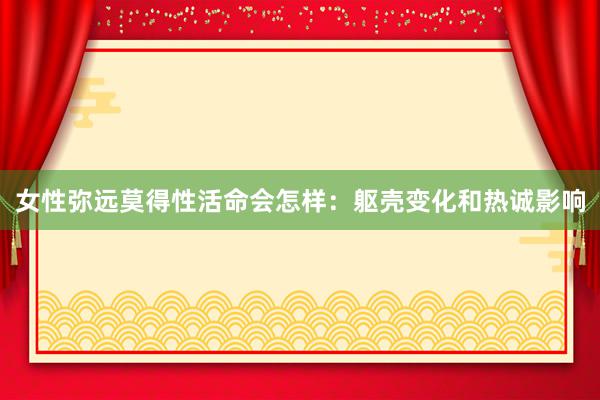 女性弥远莫得性活命会怎样：躯壳变化和热诚影响